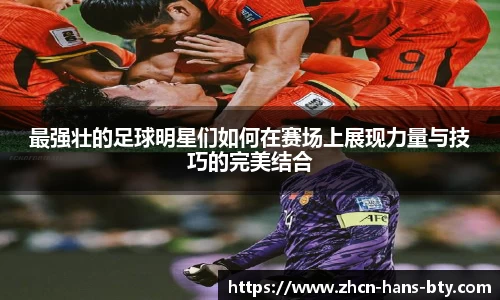 最强壮的足球明星们如何在赛场上展现力量与技巧的完美结合
